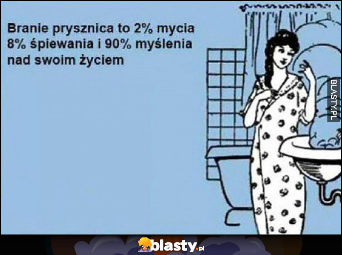 Branie prysznica to 2% mycia, 8% śpiewania i 90% myślenia nad swoim życiem