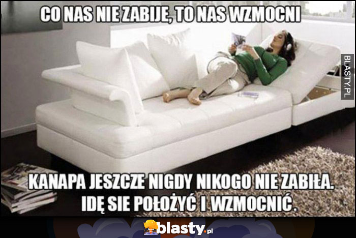 Co nas nie zabije, to nas wzmocni. Kanapa jeszcze nigdy nikogo nie zabiła, idę się położyć i wzmocnić