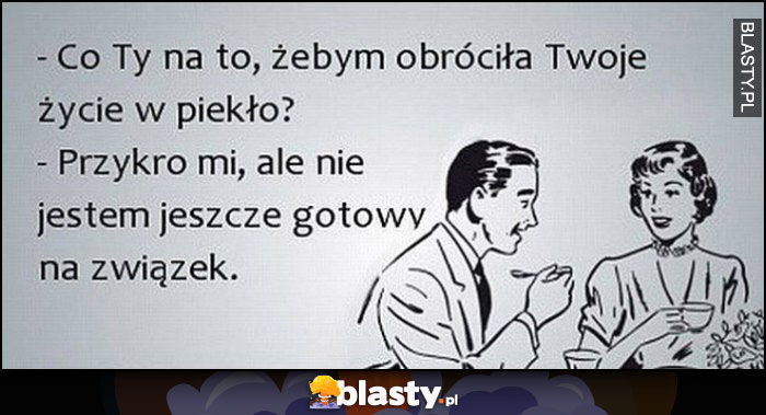 Co Ty na to, żebym obróciła Twoje życie w piekło? Przykro mi, ale nie jestem jeszcze gotowy na związek