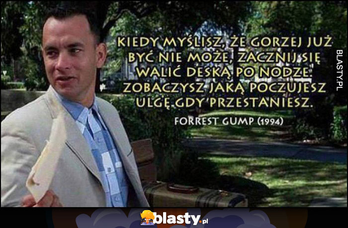 Kiedy myślisz, że gorzej już być nie może, zacznij się walić deską po nodze, zobaczysz jaką poczujesz ulgę gdy przestaniesz. Forrest Gump cytat