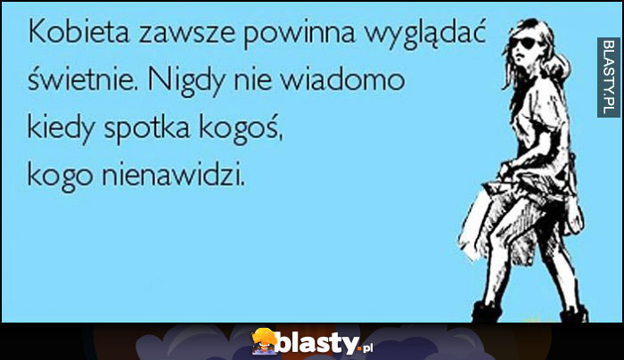 Kobieta zawsze powinna wyglądać świetnie, nigdy nie wiadomo kiedy spotka kogoś, kogo nienawidzi