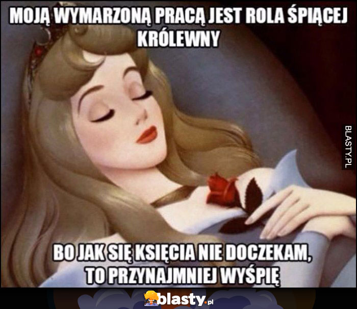 Moją wymarzoną pracą jest rola śpiącej królewny, bo jak się księcia nie doczekam to przynajmniej wyśpię