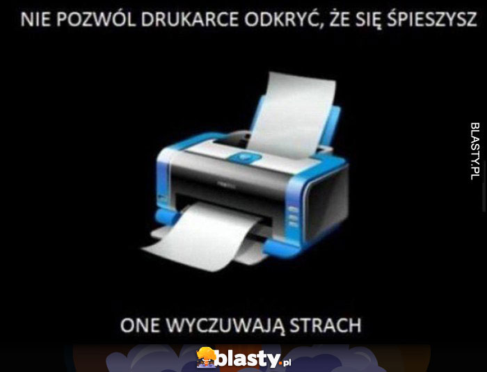 Nie pozwól drukarce odkryć, że się śpieszysz, one wyczuwają strach