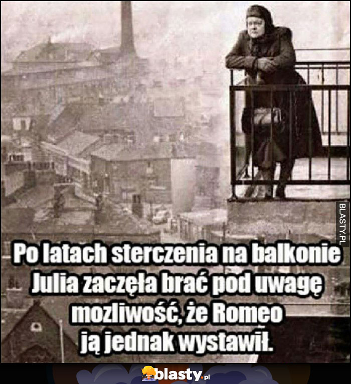 Po latach sterczenia na balkonie Julia zaczęła brać pod uwagę możliwość, że Romeo ją jednak wystawił