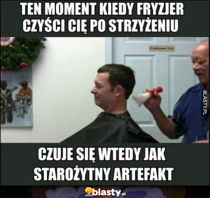 Ten moment kiedy fryzjer czyści Cię po strzyżeniu, czuję się wtedy jak starożytny artefakt