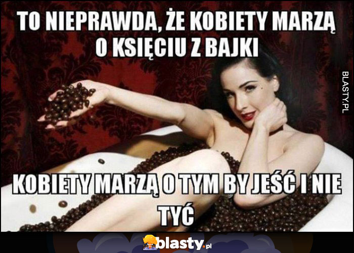 To nieprawda, że kobiety marzą o księciu z bajki, kobiety marzą o tym by jeść i nie tyć