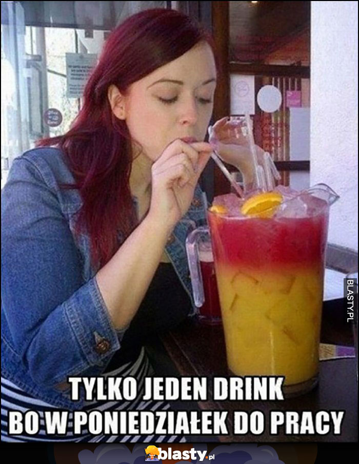 Tylko jeden drink bo w poniedziałek do pracy wielki gigantyczny ogromny