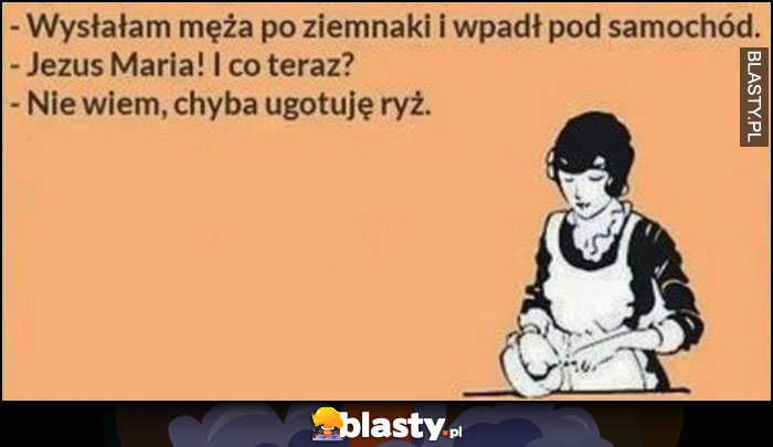 Wysłałam męża po ziemniaki i wpadł pod samochód. I co teraz? Nie wiem, chyba ugotuję ryż