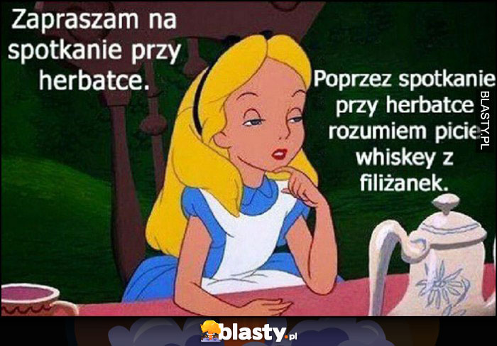 Zapraszam na spotkanie przy herbatce, poprzez co rozumiem picie whiskey z filiżanek Alicja w krainie czarów