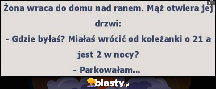 Żona wraca do domu nad ranem, mąż mówi miałaś wrócić o 21 a nie o 2 w nocy, parkowałam