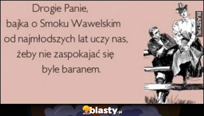 Drogie Panie, bajka o smoku wawelskim od najmłodszych lat uczy nas, żeby nie zaspokajać się byle baranem