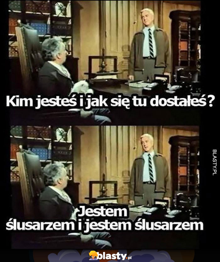 Kim jesteś i jak się tu dostałeś? Jestem ślusarzem i jestem ślusarzem