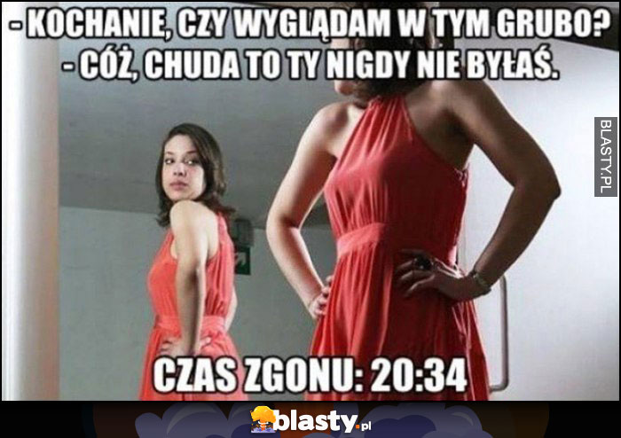 Kochanie, czy wyglądam w tym grubo? Cóż, chuda to Ty nigdy nie byłaś, czas zgonu: 20:34