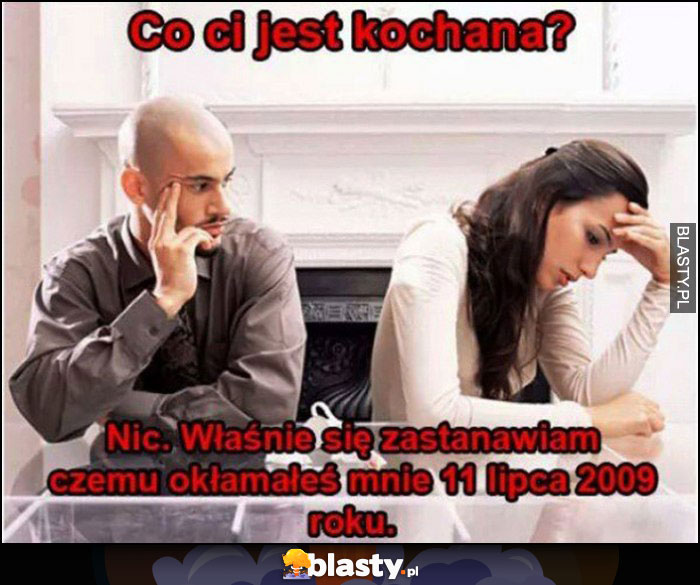 Co Ci jest kochana? Nic, właśnie się zastanawiam czemu okłamałeś mnie 11 lipca 2009 roku