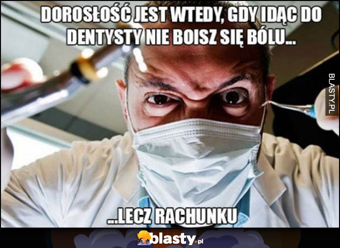 Dorosłość jest wtedy, gdy idąc do dentysty nie boisz się bołu, lecz rachunku