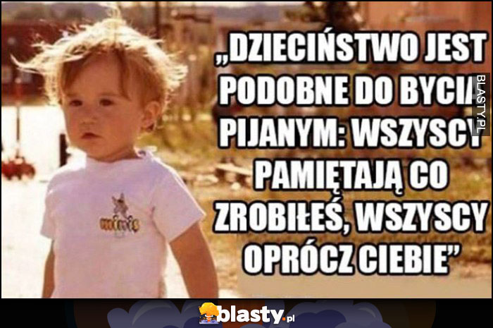 Dzieciństwo jest podobne do bycia pijanym - wszyscy pamiętają, co zrobiłeś, wszyscy oprócz Ciebie