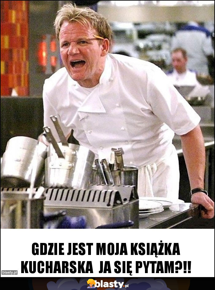 Gdzie jest moja książka kucharska  ja się pytam?!!