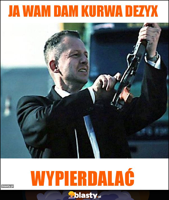 Ja wam dam kurwa Dezyx
