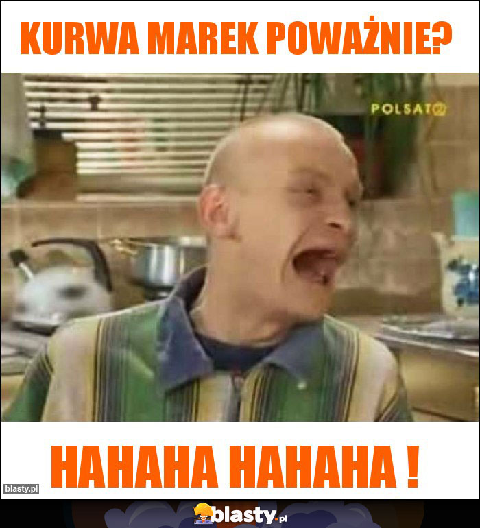 Kurwa Marek poważnie?