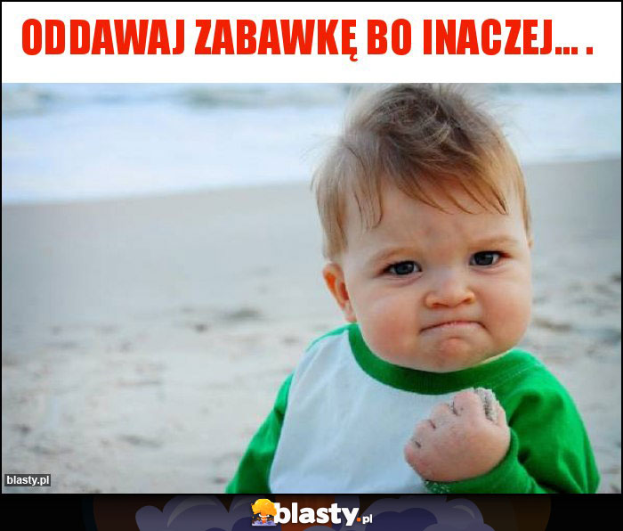 Oddawaj zabawkę bo inaczej... .