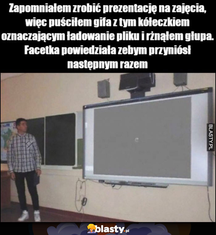 Zapomniałem zrobić prezentację na zajęcia, więc puściłem gifa z ładowaniem i rżnąłem głupa, facetka powiedziała żebym przyniósł następnym razem