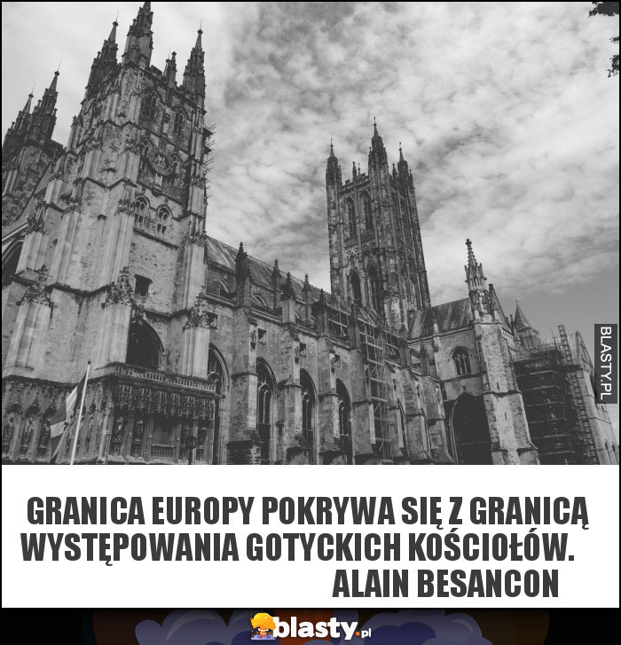 Granica Europy pokrywa się z granicą występowania gotyckich kościołów.                                                   Alain Besancon