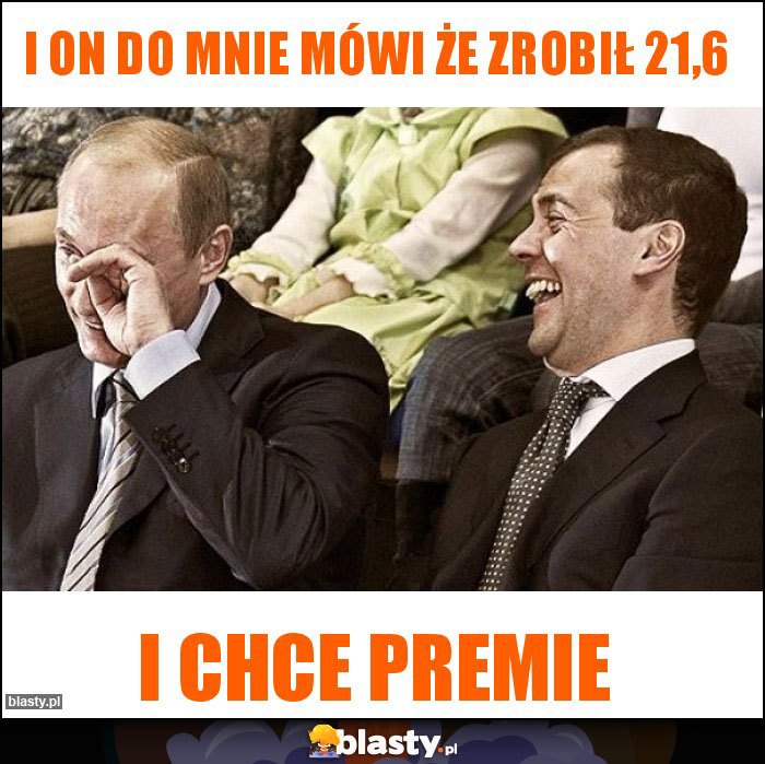 I on do mnie mówi że zrobił 21,6