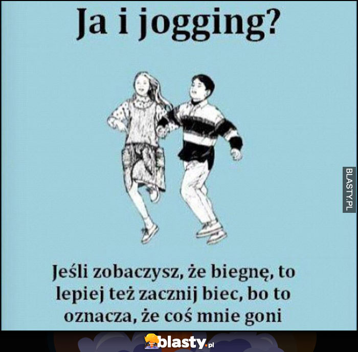 Ja i jogging? Jeśli zobaczysz, że biegnę to lepiej też zacznij biec, bo to oznacza, że coś mnie goni