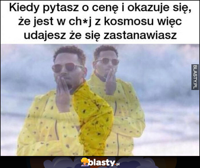 Kiedy pytasz o cenę i okazuje się, że jest w opór z kosmosu więc udajesz że się zastanawiasz