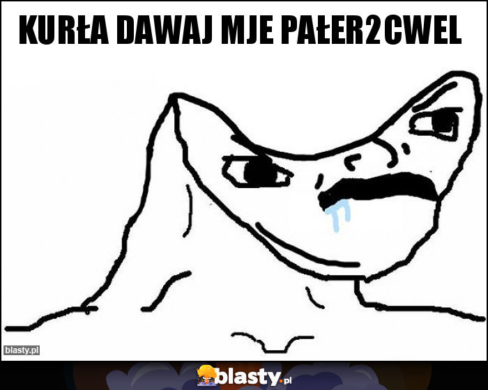 Kurła dawaj mje pałer2cwel