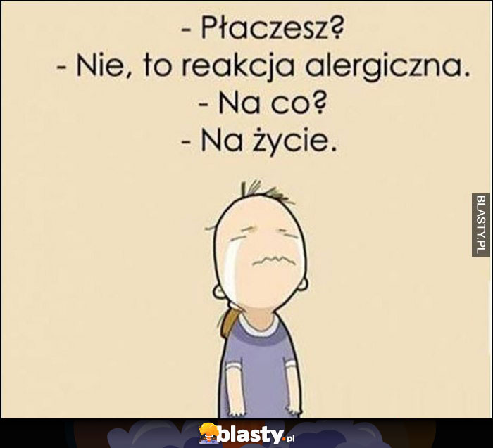 Płaczesz? Nie, to reakcja alergiczna. Na co? Na życia