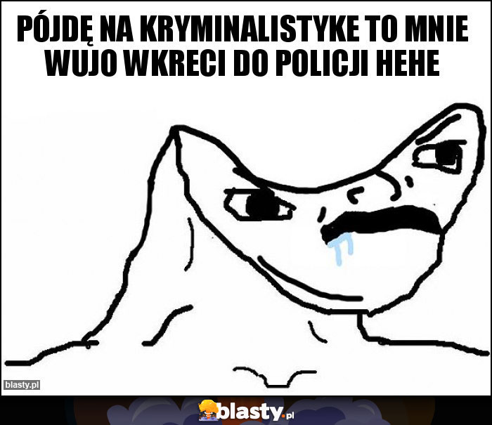 Pójdę na kryminalistyke to mnie wujo wkreci do policji hehe
