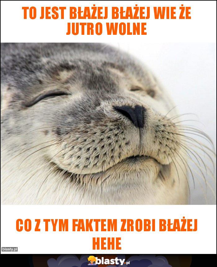 To jest Błażej Błażej wie że jutro wolne