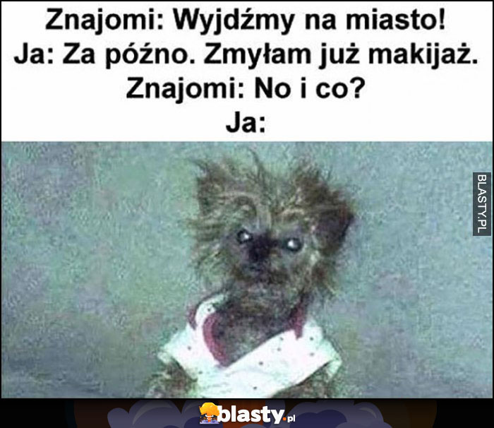 Znajomi: wyjdźmy na miasto, ja: za późno, zmyłam już makijaż. Znajomi: no i co? Ja: źle wyglądam