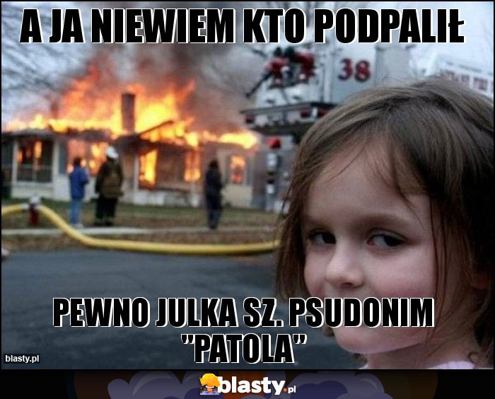 A ja niewiem kto podpalił