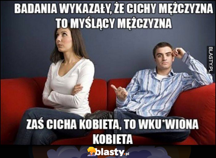 Badania wykazały, że cichy mężczyzna to myślący mężczyzna, zaś cicha kobieta to wkurzona kobieta