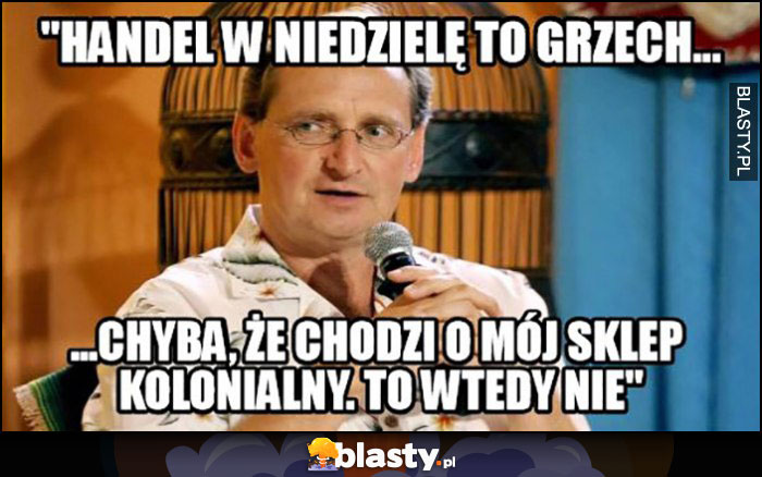 Cejrowski handel w niedzielę to grzech, chyba, że chodzi o mój sklep kolonialny, to wtedy nie