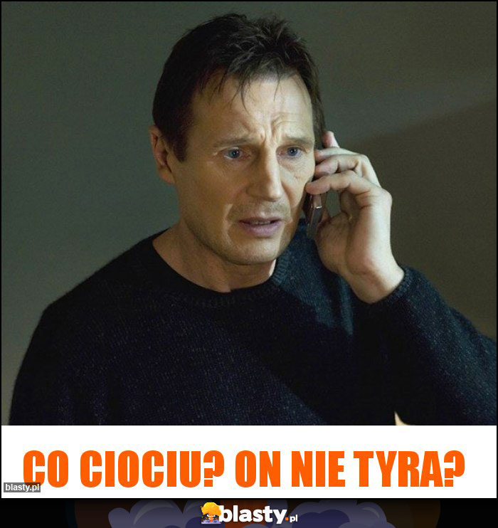 Co ciociu? On nie tyra?
