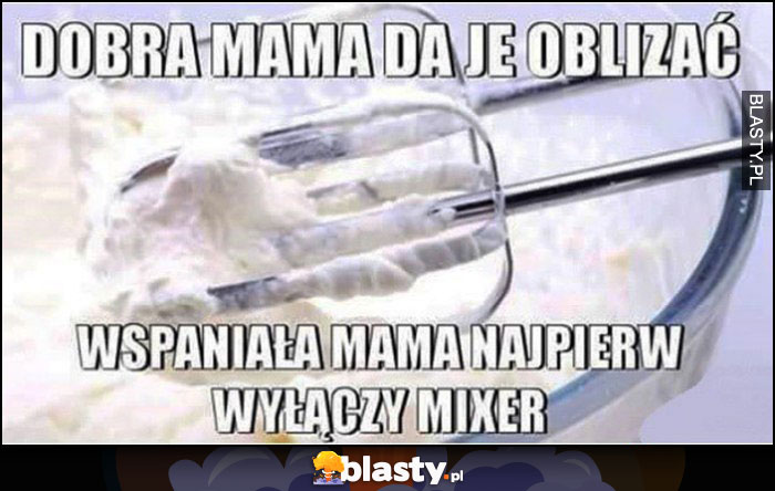 Dobra mama da oblizać, wspaniała mama najpierw wyłączy mikser