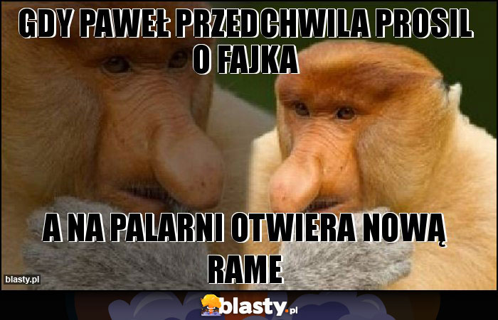 Gdy paweł przedchwila prosil o fajka