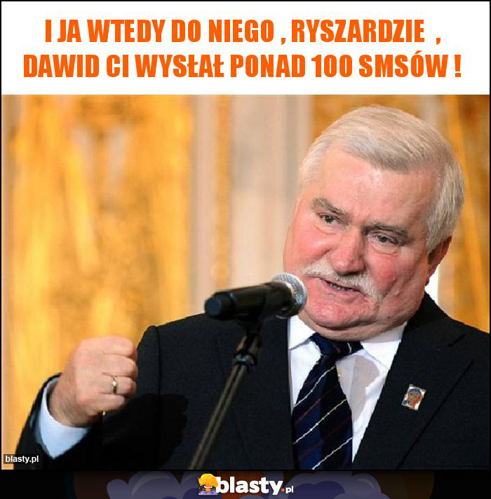 i ja wtedy do niego , ryszardzie  , dawid ci wysłał ponad 100 smsów !