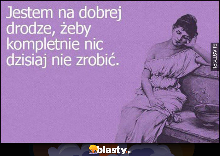 Jestem na dobrej drodze żeby kompletnie nic dzisiaj nie zrobić