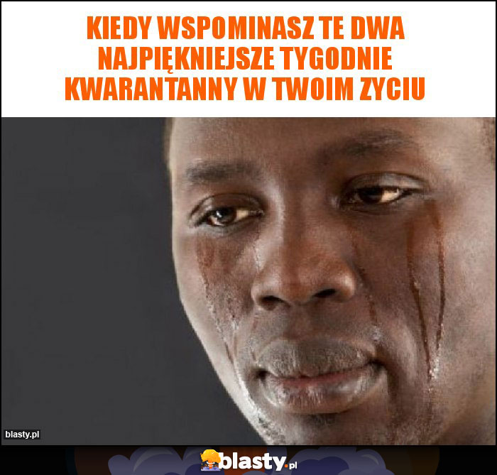 Kiedy wspominasz te dwa najpiękniejsze tygodnie kwarantanny w twoim zyciu