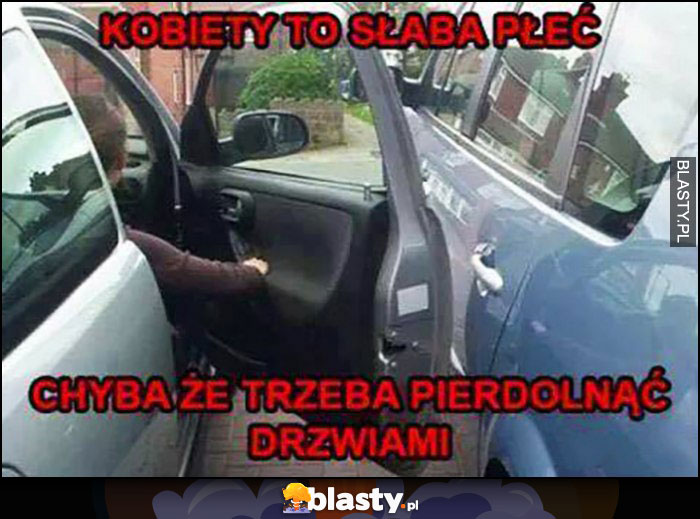 Kobiety to słaba płeć, chyba że trzeba pierdzielnąć drzwiami samochodu