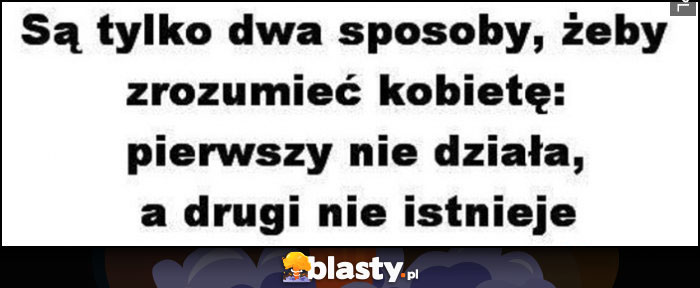 Są tylko dwa sposoby, żeby zrozumieć kobietę: pierwszy nie działa, a drugi nie istnieje