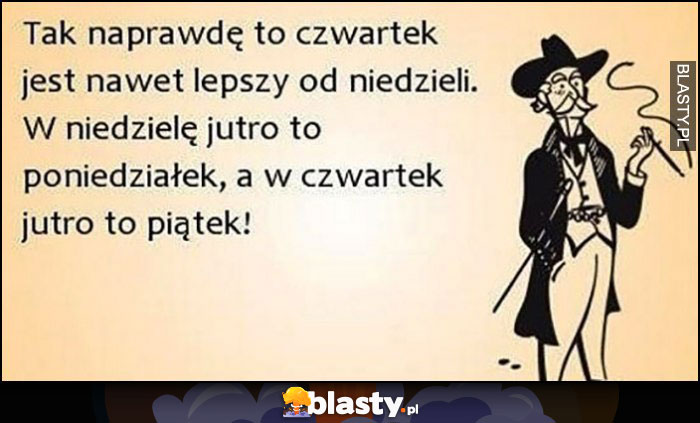 Tak naprawdę to czwartek jest nawet lepszy od niedzieli, w niedzielę jutro to poniedziałek, a w czwartek jutro to piątek