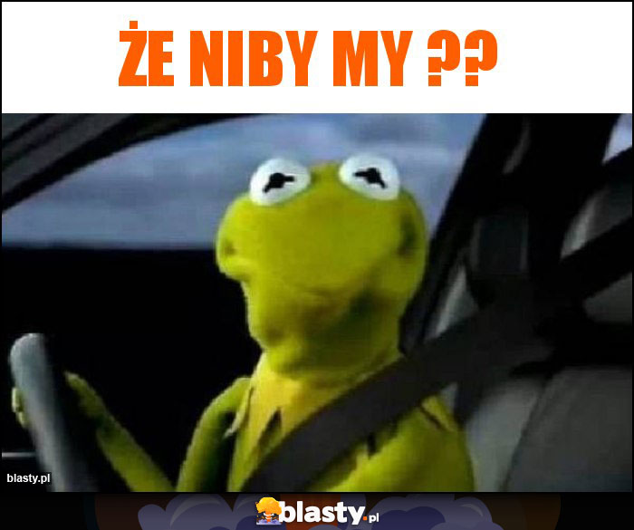 Że niby my ??