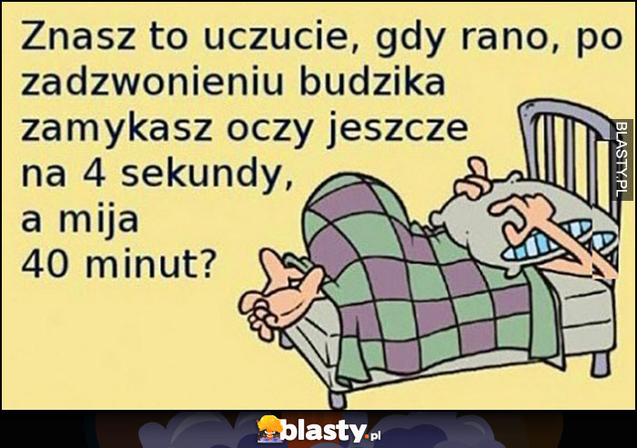 Znasz to uczucie gdy rano po zadzwonieniu budzika zamykasz oczy jeszcze na 4 sekundy a mija 40 minut?