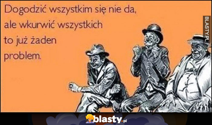 Dogodzić wszystkim się nie da, ale wkurzyć wszystkich to już żaden problem