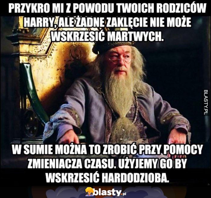 Dumbledore przykro mi Harry Potter żadne zaklęcie nie może wskrzesić Twoich martwych rodziców, w sumie można to zrobić przy pomocy zmieniacza czasu, użyjemy go by wskrzesić Hardodzioba